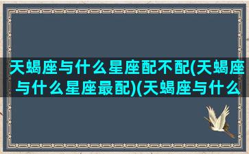 天蝎座与什么星座配不配(天蝎座与什么星座最配)(天蝎座与什么星座最配 - 星座屋)